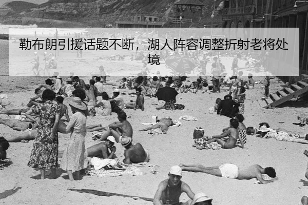 勒布朗引援话题不断，湖人阵容调整折射老将处境
