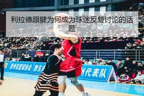 利拉德跟腱为何成为球迷反复讨论的话题